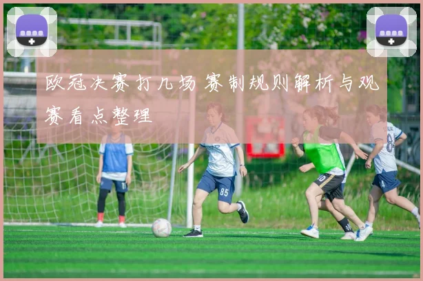 欧冠决赛打几场 赛制规则解析与观赛看点整理