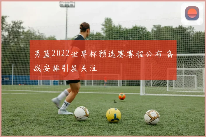 男篮2022世界杯预选赛赛程公布 备战安排引发关注
