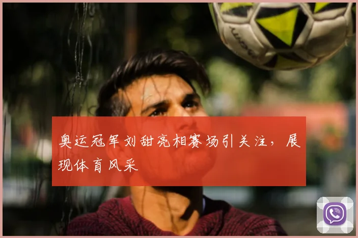 奥运冠军刘甜亮相赛场引关注，展现体育风采