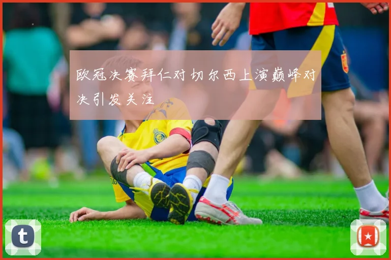 欧冠决赛拜仁对切尔西上演巅峰对决引发关注
