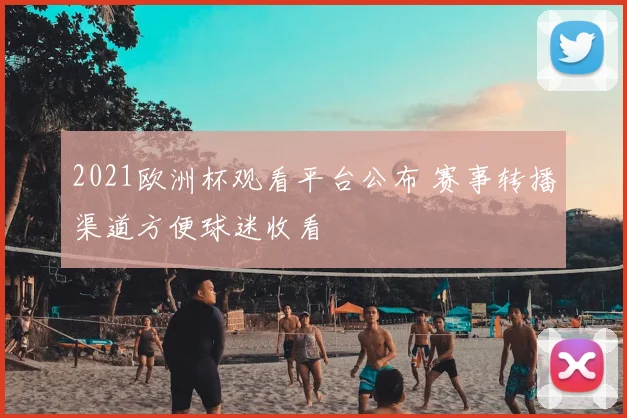 2021欧洲杯观看平台公布 赛事转播渠道方便球迷收看