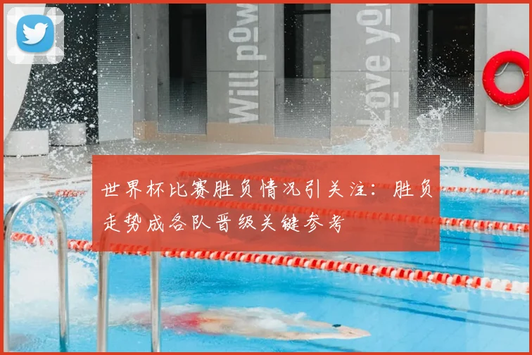 世界杯比赛胜负情况引关注:胜负走势成各队晋级关键参考