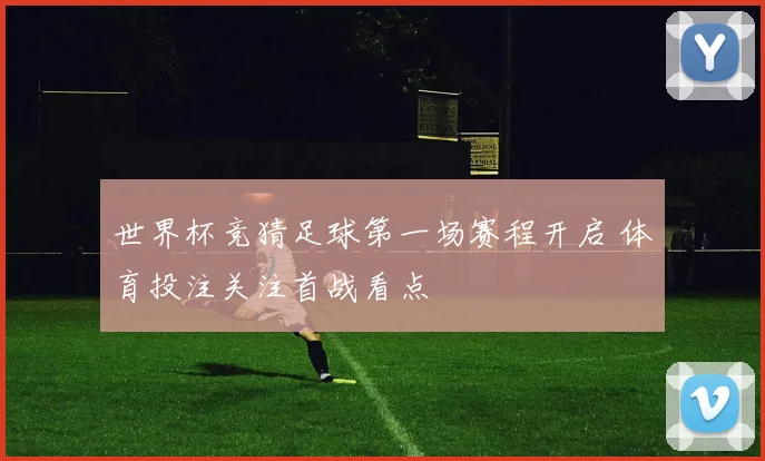 世界杯竞猜足球第一场赛程开启 体育投注关注首战看点